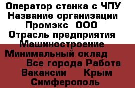 Оператор станка с ЧПУ › Название организации ­ Промэкс, ООО › Отрасль предприятия ­ Машиностроение › Минимальный оклад ­ 70 000 - Все города Работа » Вакансии   . Крым,Симферополь